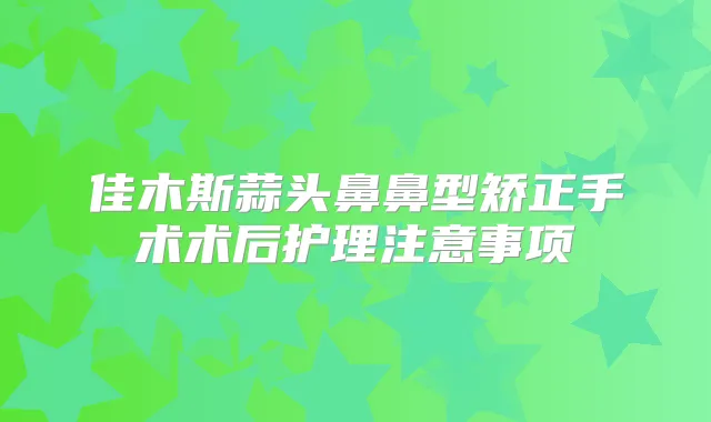 佳木斯蒜头鼻鼻型矫正手术术后护理注意事项