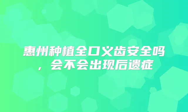 惠州种植全口义齿安全吗,会不会出现后遗症