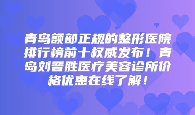 青岛额部正规的整形医院排行榜前十发布!青岛刘晋胜医疗美容诊所价格优惠在线了解!