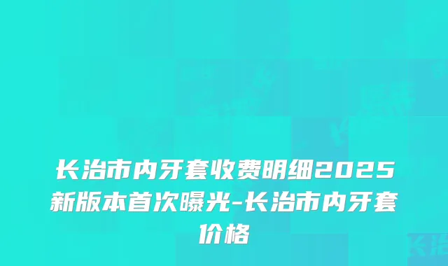 长治市内牙套收费明细2025新版本曝光-长治市内牙套价格