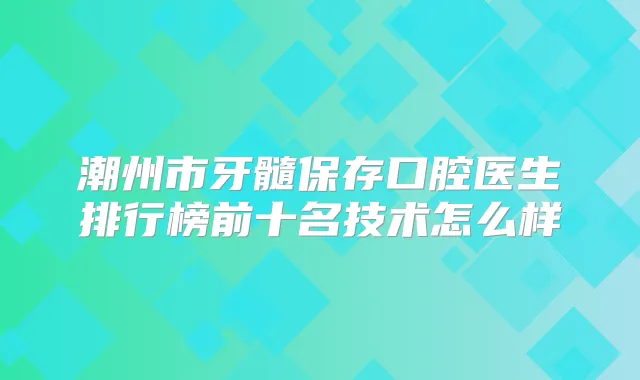 潮州市牙髓保存口腔医生排行榜前十名技术怎么样