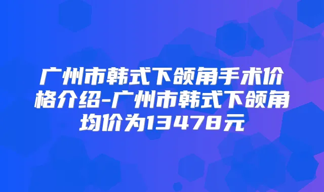 广州市韩式下颌角手术价格介绍-广州市韩式下颌角均价为13478元