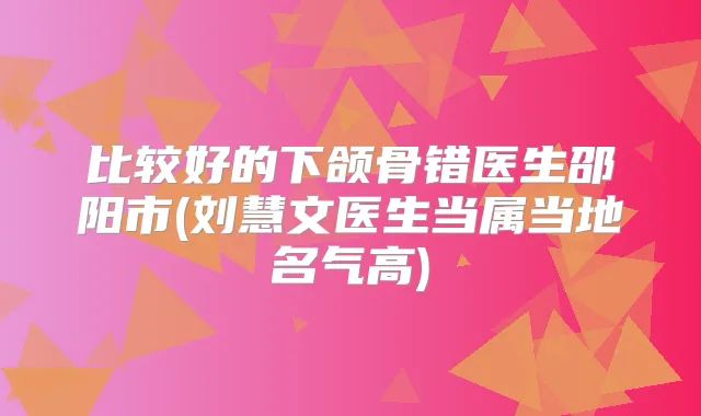 比较好的下颌骨错医生邵阳市(刘慧文医生当属当地名气高)