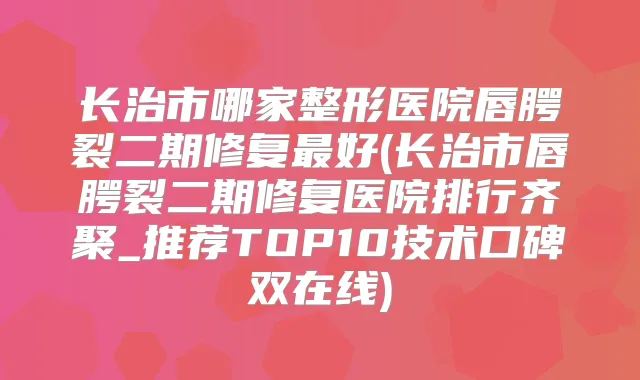 长治市哪家整形医院唇腭裂二期修复好(长治市唇腭裂二期修复医院排行齐聚_推荐TOP10技术口碑双在线)