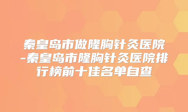 秦皇岛市做隆胸针灸医院-秦皇岛市隆胸针灸医院排行榜前十佳名单自查