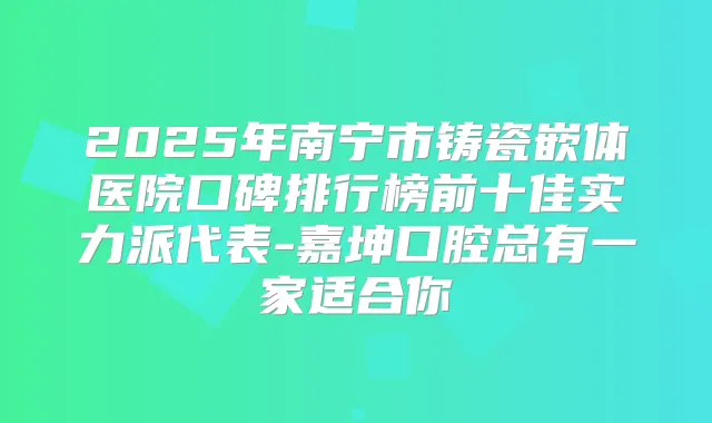 2025年南宁市铸瓷嵌体医院口碑排行榜前十佳实力派代表-嘉坤口腔总有一家适合你