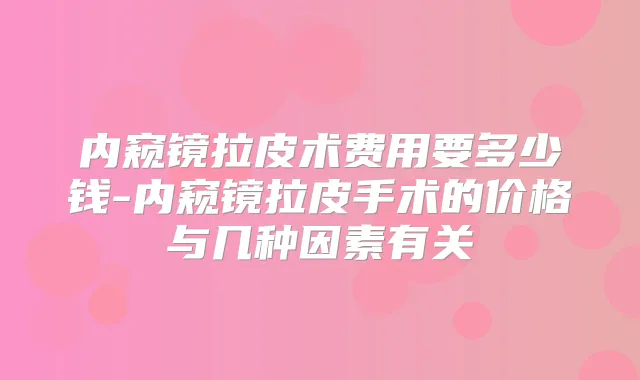 内窥镜拉皮术费用要多少钱-内窥镜拉皮手术的价格与几种因素有关
