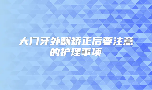 大门牙外翻矫正后要注意的护理事项