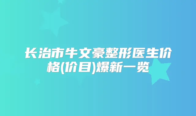长治市牛文豪整形医生价格(价目)爆新一览