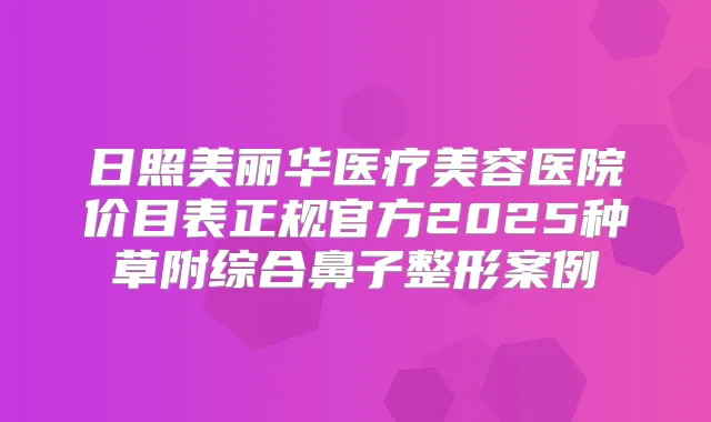 日照美丽华医疗美容医院价目表正规官方2025种草附综合鼻子整形案例