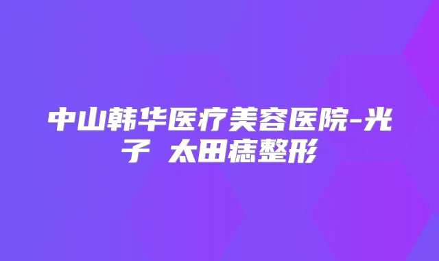 中山韩华医疗美容医院-光子袪太田痣整形