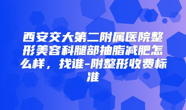西安交大第二附属医院整形美容科腿部抽脂减肥怎么样,找谁-附整形收费标准