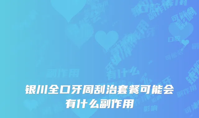 银川全口牙周刮治套餐可能会有什么副作用