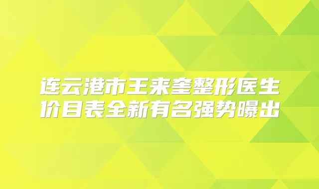 连云港市王来奎整形医生价目表全新有名强势曝出