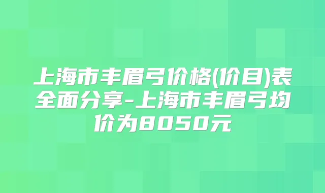 上海市丰眉弓价格(价目)表全面分享-上海市丰眉弓均价为8050元