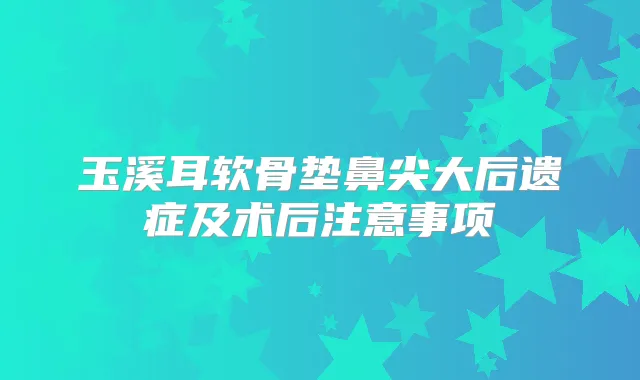 玉溪耳软骨垫鼻尖大后遗症及术后注意事项