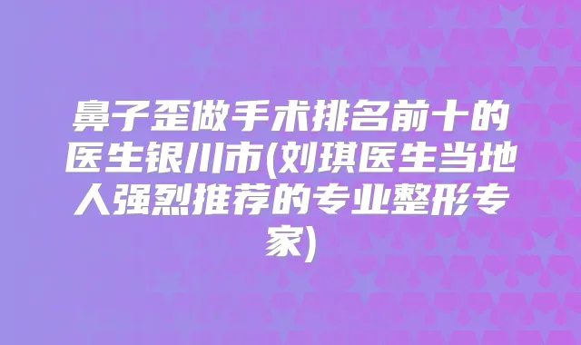 鼻子歪做手术排名前十的医生银川市(刘琪医生当地人强烈推荐的专业整形专家)