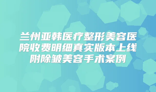 兰州亚韩医疗整形美容医院收费明细真实版本上线附除皱美容手术案例