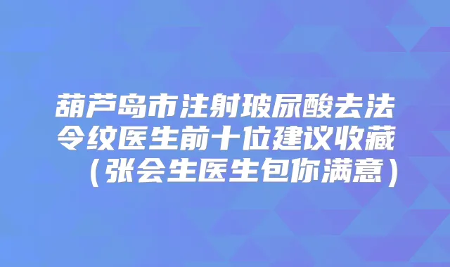葫芦岛市注射玻尿酸去法令纹医生前十位建议收藏(张会生医生包你满意)
