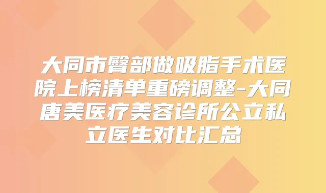 大同市臀部做吸脂手术医院上榜清单重磅调整-大同唐美医疗美容诊所公立私立医生对比汇总