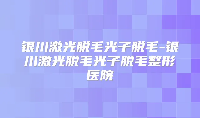 银川激光脱毛光子脱毛-银川激光脱毛光子脱毛整形医院