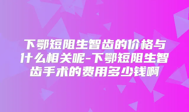 下鄂短阻生智齿的价格与什么相关呢-下鄂短阻生智齿手术的费用多少钱啊