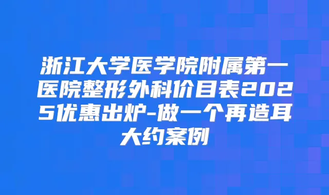 浙江大学医学院附属第一医院整形外科价目表2025优惠出炉-做一个再造耳大约案例