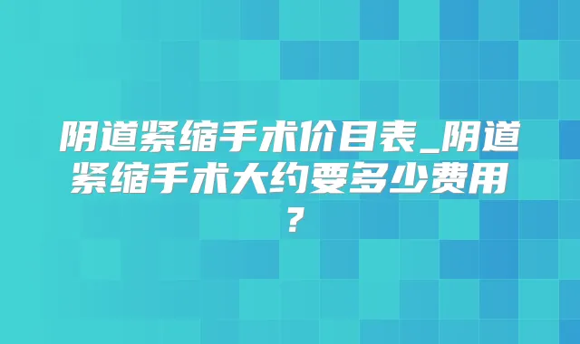 阴道紧缩手术价目表_阴道紧缩手术大约要多少费用?