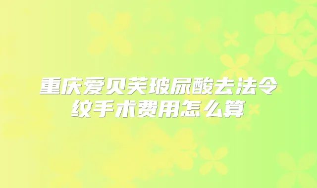 重庆爱贝芙玻尿酸去法令纹手术费用怎么算