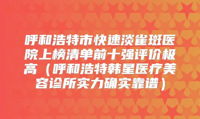 呼和浩特市快速淡雀斑医院上榜清单前十强评价极高（呼和浩特韩星医疗美容诊所实力确实靠谱）