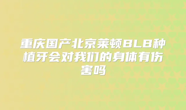 重庆国产北京莱顿BLB种植牙会对我们的身体有伤害吗