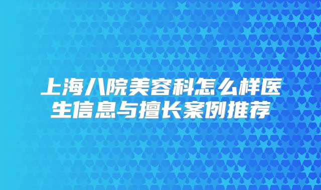 上海八院美容科怎么样医生信息与擅长案例推荐
