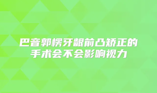 巴音郭楞牙龈前凸矫正的手术会不会影响视力