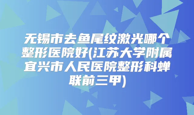 无锡市去鱼尾纹激光哪个整形医院好(江苏大学附属宜兴市人民医院整形科蝉联前三甲)