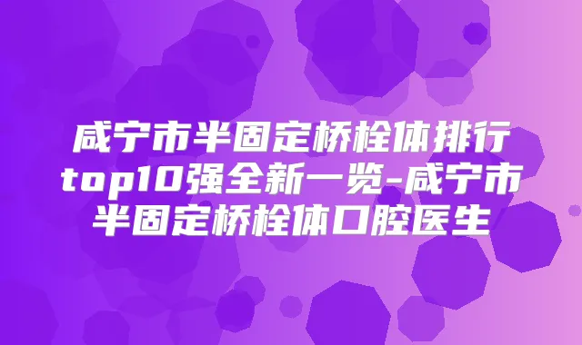 咸宁市半固定桥栓体排行top10强全新一览-咸宁市半固定桥栓体口腔医生