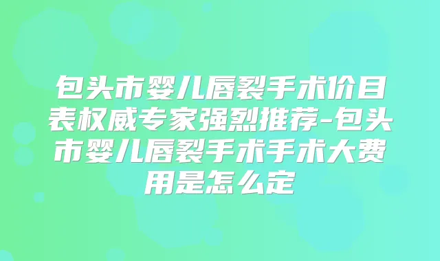 包头市婴儿唇裂手术价目表专家强烈推荐-包头市婴儿唇裂手术手术大费用是怎么定