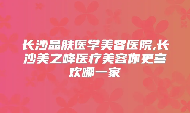 长沙晶肤医学美容医院,长沙美之峰医疗美容你更喜欢哪一家