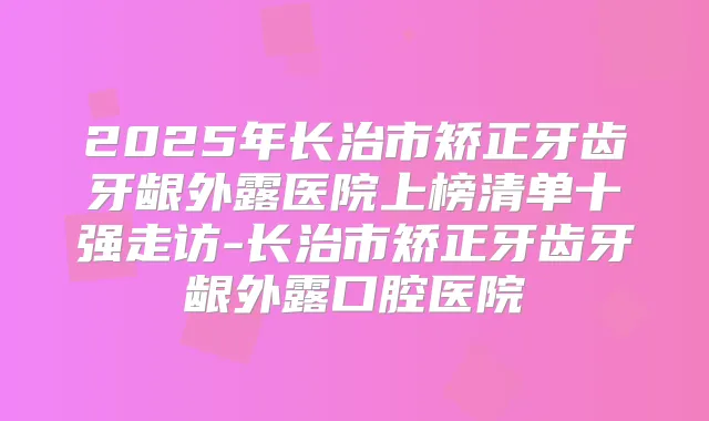 2025年长治市矫正牙齿牙龈外露医院上榜清单十强走访-长治市矫正牙齿牙龈外露口腔医院