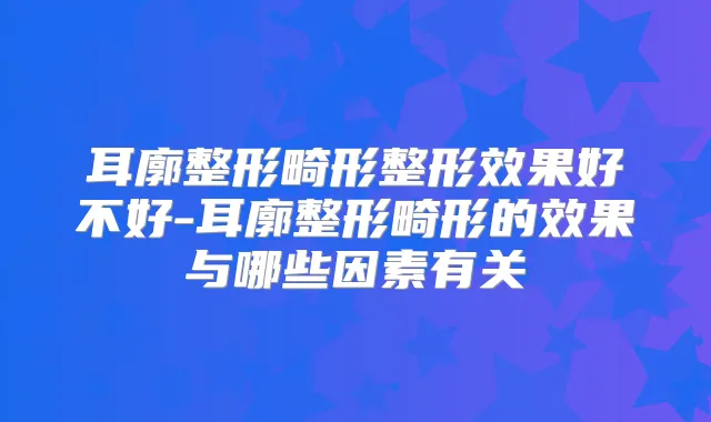 耳廓整形畸形整形效果好不好-耳廓整形畸形的效果与哪些因素有关