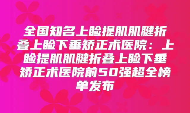 全国知名上睑提肌肌腱折叠上睑下垂矫正术医院:上睑提肌肌腱折叠上睑下垂矫正术医院前50强超全榜单发布