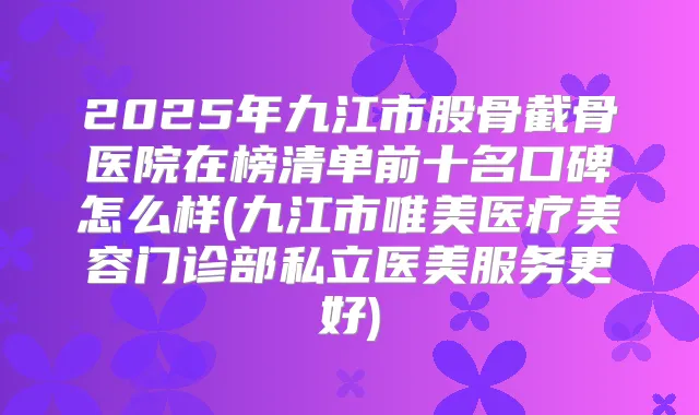 2025年九江市股骨截骨医院在榜清单前十名口碑怎么样(九江市唯美医疗美容门诊部私立医美服务更好)