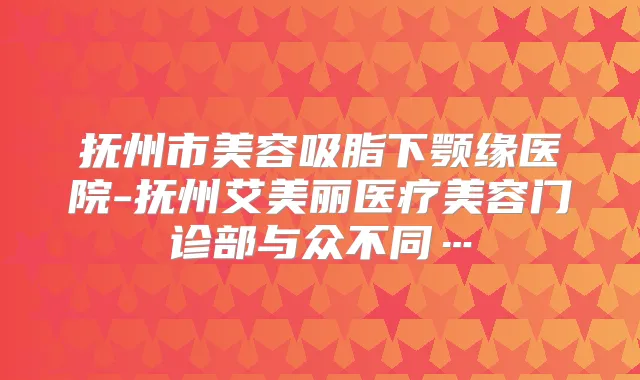 抚州市美容吸脂下颚缘医院-抚州艾美丽医疗美容门诊部与众不同…