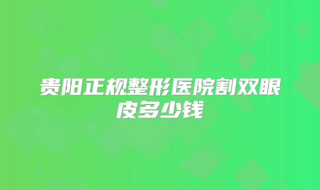 贵阳正规整形医院割双眼皮多少钱