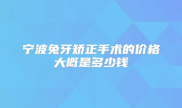 宁波兔牙矫正手术的价格大概是多少钱