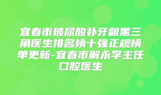 宜春市玻尿酸补牙龈黑三角医生排名榜十强正规榜单更新-宜春市解永学主任口腔医生