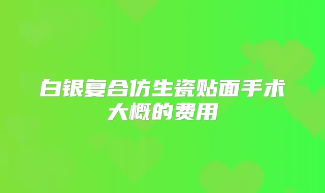 白银复合仿生瓷贴面手术大概的费用