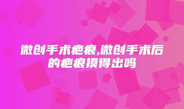 微创手术疤痕,微创手术后的疤痕摸得出吗