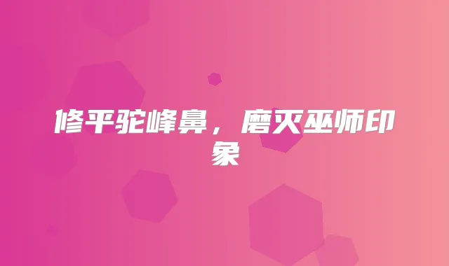 修平驼峰鼻,磨灭巫师印象