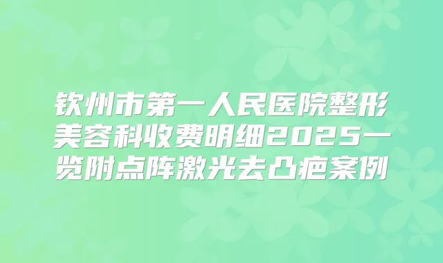 钦州市第一人民医院整形美容科收费明细2025一览附点阵激光去凸疤案例