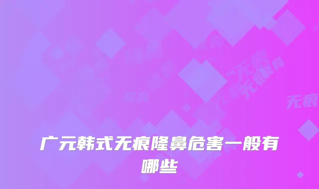 广元韩式无痕隆鼻危害一般有哪些